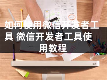 如何使用微信開發(fā)者工具 微信開發(fā)者工具使用教程