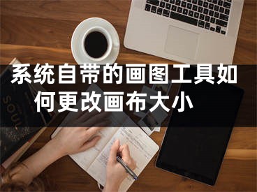 系統(tǒng)自帶的畫圖工具如何更改畫布大小 