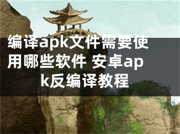 編譯apk文件需要使用哪些軟件 安卓apk反編譯教程