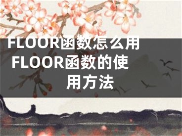 FLOOR函數(shù)怎么用 FLOOR函數(shù)的使用方法