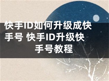 快手ID如何升級(jí)成快手號(hào) 快手ID升級(jí)快手號(hào)教程