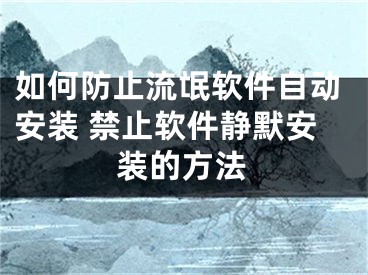 如何防止流氓軟件自動(dòng)安裝 禁止軟件靜默安裝的方法