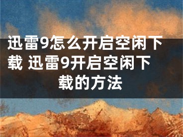 迅雷9怎么開啟空閑下載 迅雷9開啟空閑下載的方法