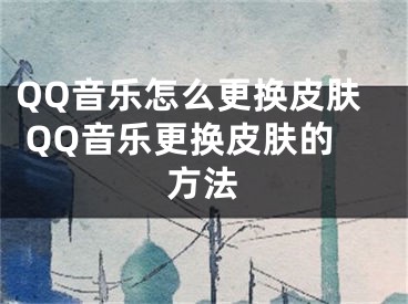 QQ音樂怎么更換皮膚 QQ音樂更換皮膚的方法