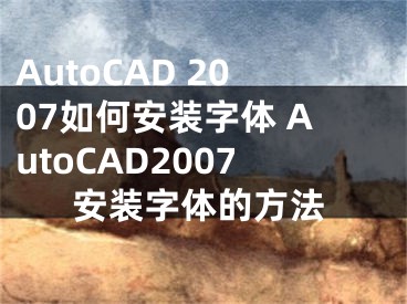 AutoCAD 2007如何安裝字體 AutoCAD2007安裝字體的方法