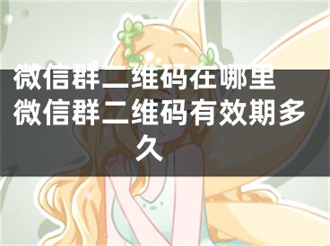 微信群二維碼在哪里 微信群二維碼有效期多久 