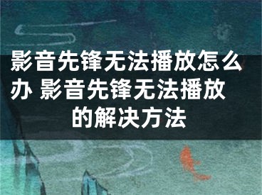 影音先鋒無(wú)法播放怎么辦 影音先鋒無(wú)法播放的解決方法