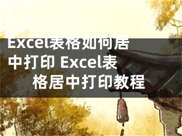 Excel表格如何居中打印 Excel表格居中打印教程