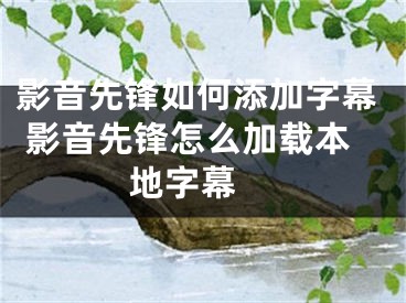 影音先鋒如何添加字幕 影音先鋒怎么加載本地字幕 