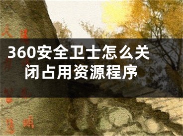 360安全衛(wèi)士怎么關(guān)閉占用資源程序 