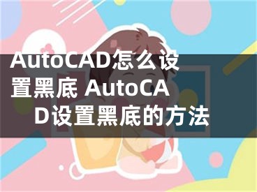 AutoCAD怎么設(shè)置黑底 AutoCAD設(shè)置黑底的方法