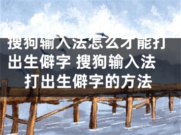 搜狗輸入法怎么才能打出生僻字 搜狗輸入法打出生僻字的方法