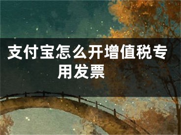 支付寶怎么開(kāi)增值稅專用發(fā)票 