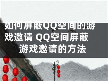 如何屏蔽QQ空間的游戲邀請(qǐng) QQ空間屏蔽游戲邀請(qǐng)的方法