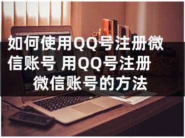 如何使用QQ號注冊微信賬號 用QQ號注冊微信賬號的方法