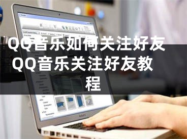 QQ音樂如何關注好友 QQ音樂關注好友教程