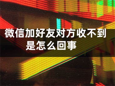 微信加好友對方收不到是怎么回事 