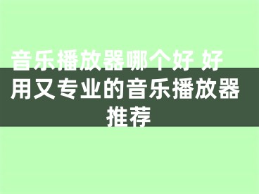 音樂播放器哪個好 好用又專業(yè)的音樂播放器推薦