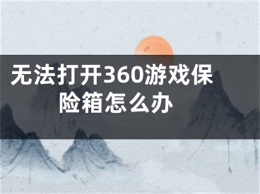 無(wú)法打開(kāi)360游戲保險(xiǎn)箱怎么辦 