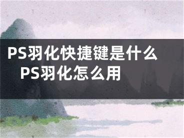 PS羽化快捷鍵是什么 PS羽化怎么用 