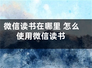 微信讀書(shū)在哪里 怎么使用微信讀書(shū) 