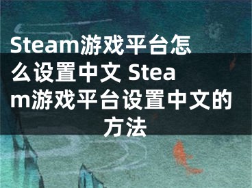 Steam游戲平臺怎么設置中文 Steam游戲平臺設置中文的方法