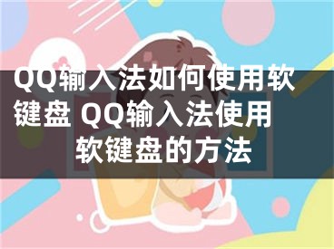 QQ輸入法如何使用軟鍵盤 QQ輸入法使用軟鍵盤的方法