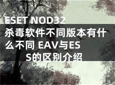 ESET NOD32殺毒軟件不同版本有什么不同 EAV與ESS的區(qū)別介紹