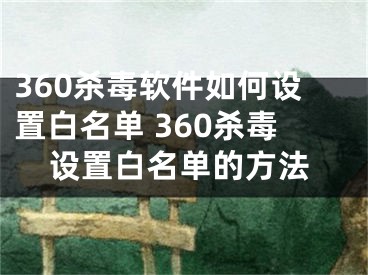 360殺毒軟件如何設置白名單 360殺毒設置白名單的方法