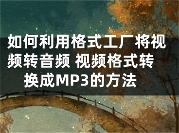 如何利用格式工廠將視頻轉(zhuǎn)音頻 視頻格式轉(zhuǎn)換成MP3的方法