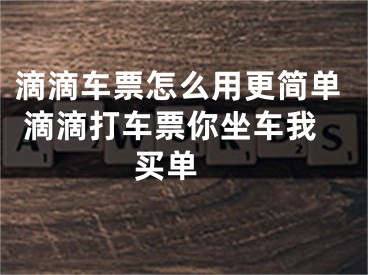 滴滴車票怎么用更簡(jiǎn)單 滴滴打車票你坐車我買單 