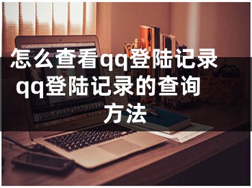 怎么查看qq登陸記錄 qq登陸記錄的查詢方法