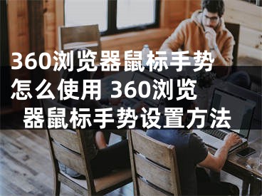 360瀏覽器鼠標(biāo)手勢(shì)怎么使用 360瀏覽器鼠標(biāo)手勢(shì)設(shè)置方法