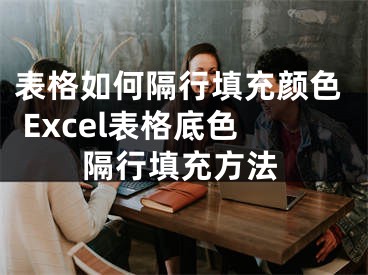 表格如何隔行填充顏色 Excel表格底色隔行填充方法