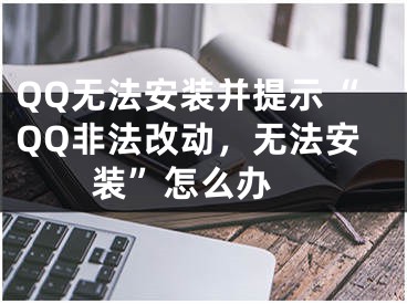 QQ無(wú)法安裝并提示“QQ非法改動(dòng)，無(wú)法安裝”怎么辦 