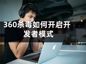 360殺毒如何開啟開發(fā)者模式 