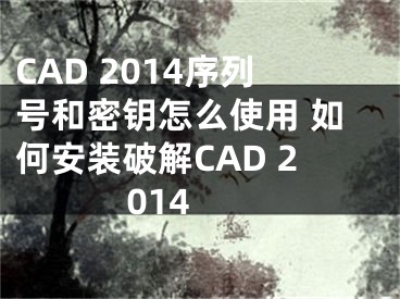 CAD 2014序列號和密鑰怎么使用 如何安裝破解CAD 2014 