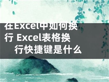 在Excel中如何換行 Excel表格換行快捷鍵是什么 