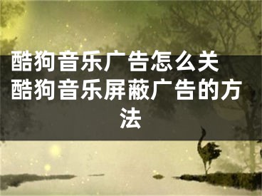 酷狗音樂廣告怎么關(guān) 酷狗音樂屏蔽廣告的方法