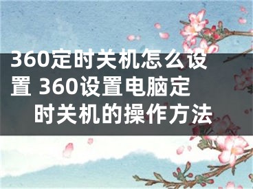 360定時關(guān)機怎么設(shè)置 360設(shè)置電腦定時關(guān)機的操作方法