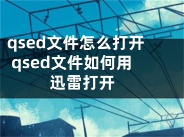 qsed文件怎么打開(kāi) qsed文件如何用迅雷打開(kāi) 