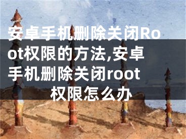 安卓手機(jī)刪除關(guān)閉Root權(quán)限的方法,安卓手機(jī)刪除關(guān)閉root權(quán)限怎么辦