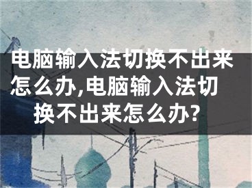 電腦輸入法切換不出來怎么辦,電腦輸入法切換不出來怎么辦?