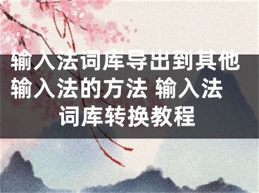 輸入法詞庫導(dǎo)出到其他輸入法的方法 輸入法詞庫轉(zhuǎn)換教程