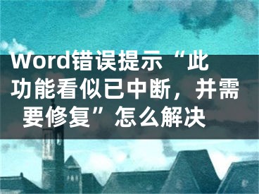 Word錯誤提示“此功能看似已中斷，并需要修復”怎么解決 