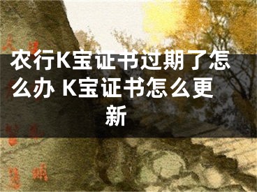 農(nóng)行K寶證書過期了怎么辦 K寶證書怎么更新 