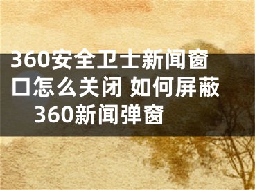 360安全衛(wèi)士新聞窗口怎么關(guān)閉 如何屏蔽360新聞彈窗 