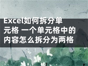 Excel如何拆分單元格 一個(gè)單元格中的內(nèi)容怎么拆分為兩格 