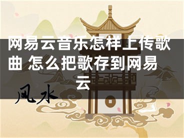 網(wǎng)易云音樂怎樣上傳歌曲 怎么把歌存到網(wǎng)易云 