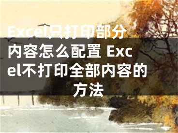 Excel只打印部分內(nèi)容怎么配置 Excel不打印全部內(nèi)容的方法